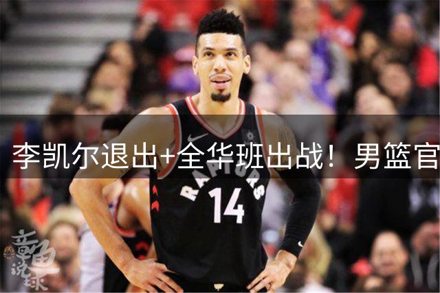 李凯尔退出+全华班出战！男篮官宣重要决定，杨瀚森恐成最后希望