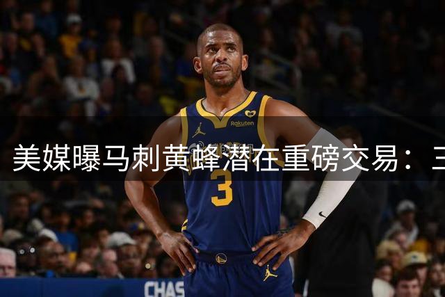 美媒曝马刺黄蜂潜在重磅交易：三换一方案瞄准森林狼内线悍将